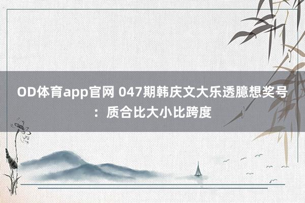 OD体育app官网 047期韩庆文大乐透臆想奖号：质合比大小比跨度