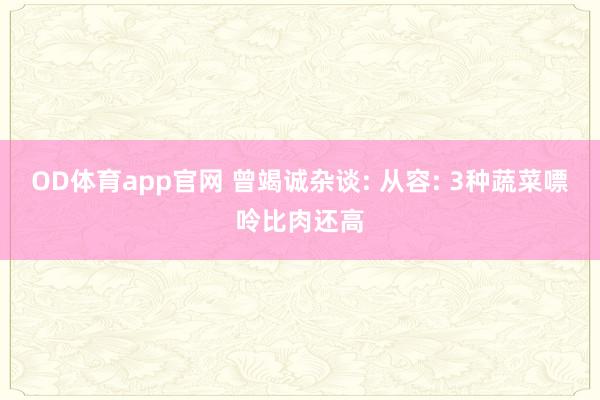 OD体育app官网 曾竭诚杂谈: 从容: 3种蔬菜嘌呤比肉还高