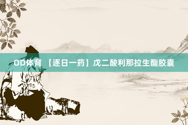 OD体育 【逐日一药】戊二酸利那拉生酯胶囊