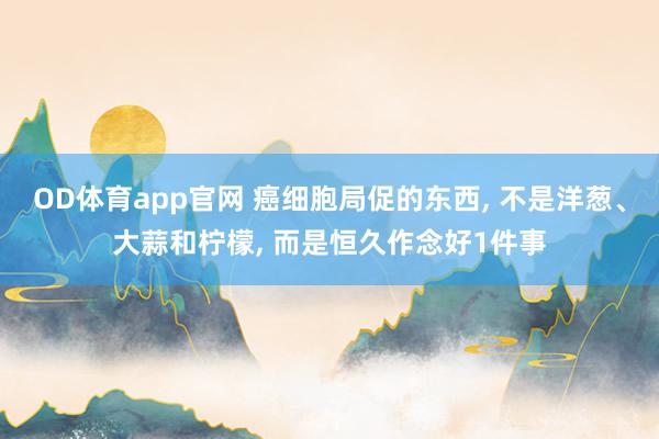 OD体育app官网 癌细胞局促的东西， 不是洋葱、大蒜和柠檬， 而是恒久作念好1件事
