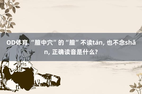 OD体育 “膻中穴”的“膻”不读tán， 也不念shān， 正确读音是什么?