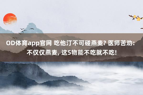 OD体育app官网 吃他汀不可碰燕麦? 医师苦劝: 不仅仅燕麦, 这5物能不吃就不吃!