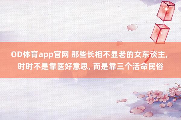 OD体育app官网 那些长相不显老的女东谈主， 时时不是靠医好意思， 而是靠三个活命民俗