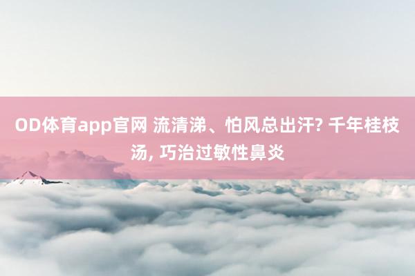 OD体育app官网 流清涕、怕风总出汗? 千年桂枝汤， 巧治过敏性鼻炎