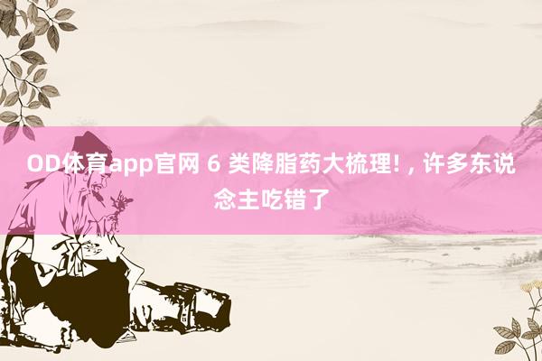 OD体育app官网 6 类降脂药大梳理! ， 许多东说念主吃错了
