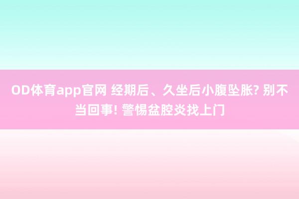 OD体育app官网 经期后、久坐后小腹坠胀? 别不当回事! 警惕盆腔炎找上门