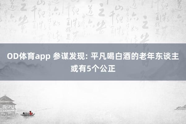 OD体育app 参谋发现: 平凡喝白酒的老年东谈主或有5个公正