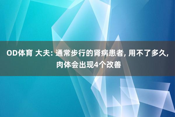 OD体育 大夫: 通常步行的肾病患者， 用不了多久， 肉体会出现4个改善