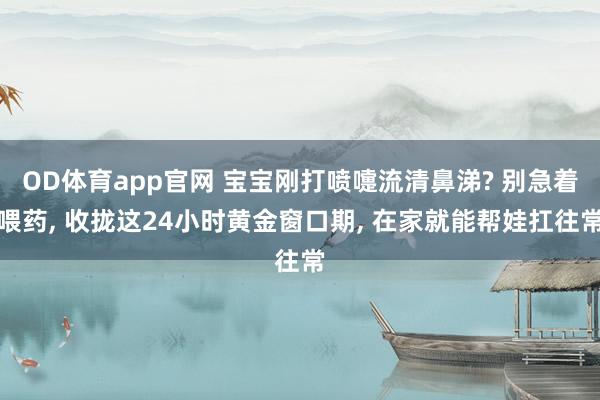 OD体育app官网 宝宝刚打喷嚏流清鼻涕? 别急着喂药， 收拢这24小时黄金窗口期， 在家就能帮娃扛往常