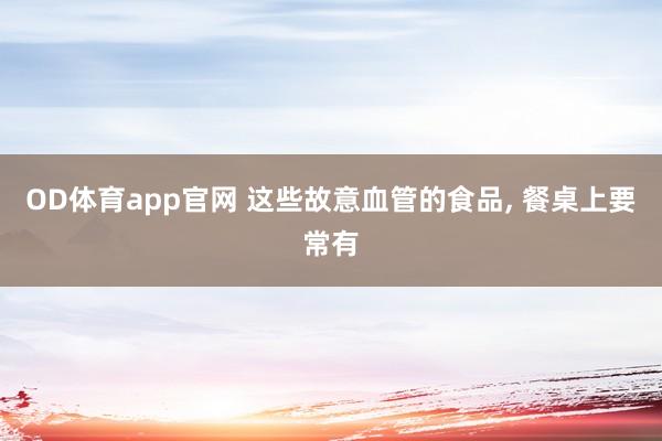 OD体育app官网 这些故意血管的食品, 餐桌上要常有