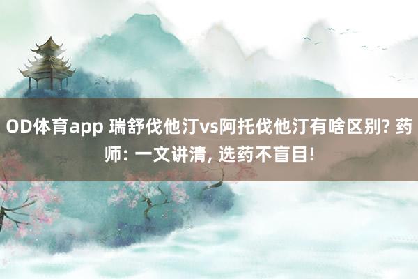 OD体育app 瑞舒伐他汀vs阿托伐他汀有啥区别? 药师: 一文讲清， 选药不盲目!