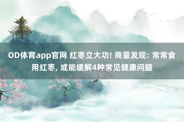 OD体育app官网 红枣立大功! 商量发现: 常常食用红枣， 或能缓解4种常见健康问题