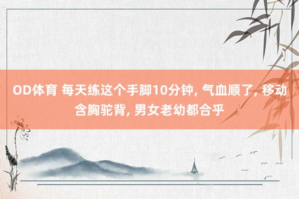 OD体育 每天练这个手脚10分钟， 气血顺了， 移动含胸驼背， 男女老幼都合乎