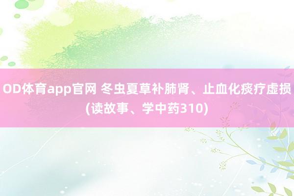 OD体育app官网 冬虫夏草补肺肾、止血化痰疗虚损(读故事、学中药310)