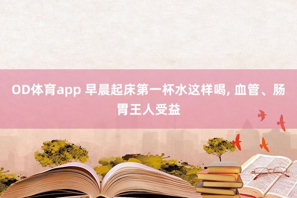 OD体育app 早晨起床第一杯水这样喝， 血管、肠胃王人受益