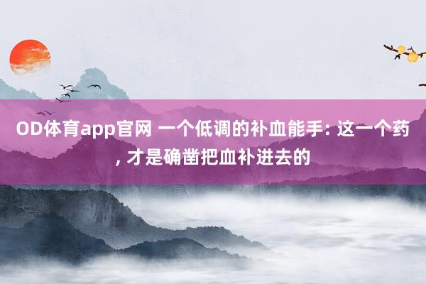 OD体育app官网 一个低调的补血能手: 这一个药， 才是确凿把血补进去的