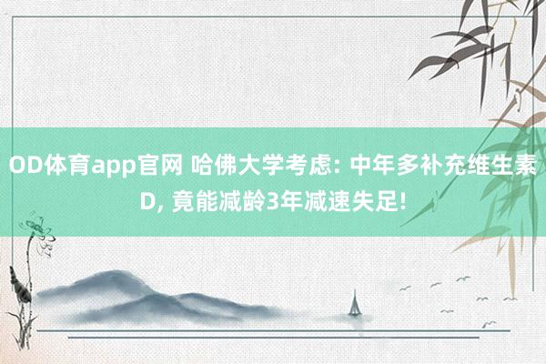 OD体育app官网 哈佛大学考虑: 中年多补充维生素D， 竟能减龄3年减速失足!
