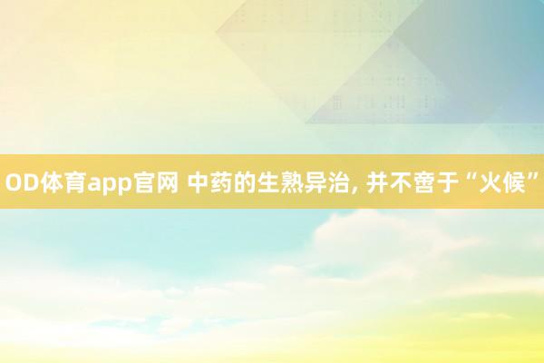 OD体育app官网 中药的生熟异治， 并不啻于“火候”