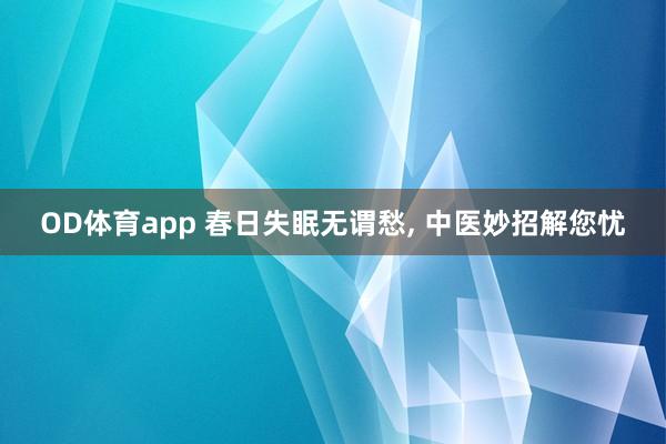 OD体育app 春日失眠无谓愁， 中医妙招解您忧