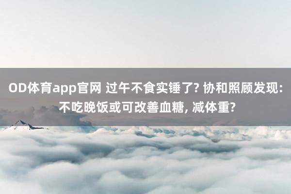 OD体育app官网 过午不食实锤了? 协和照顾发现: 不吃晚饭或可改善血糖， 减体重?