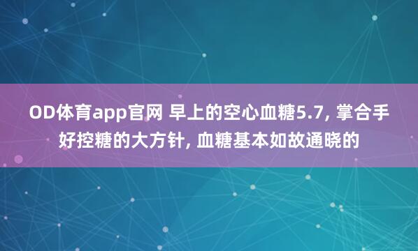 OD体育app官网 早上的空心血糖5.7， 掌合手好控糖的大方针， 血糖基本如故通晓的