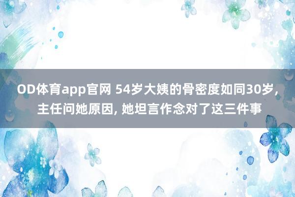 OD体育app官网 54岁大姨的骨密度如同30岁， 主任问她原因， 她坦言作念对了这三件事