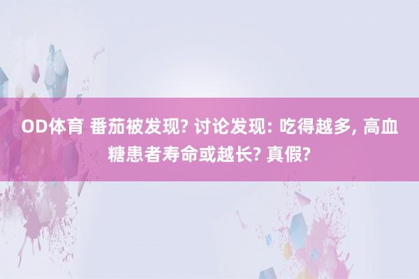 OD体育 番茄被发现? 讨论发现: 吃得越多， 高血糖患者寿命或越长? 真假?