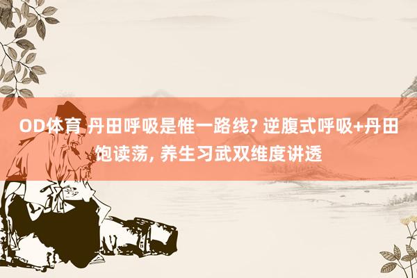 OD体育 丹田呼吸是惟一路线? 逆腹式呼吸+丹田饱读荡， 养生习武双维度讲透