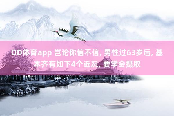 OD体育app 岂论你信不信， 男性过63岁后， 基本齐有如下4个近况， 要学会摄取