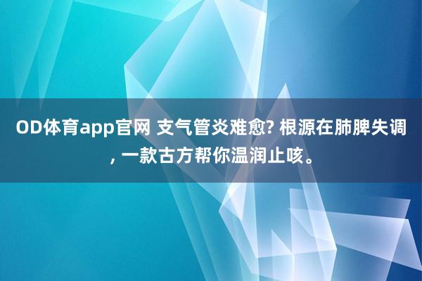 OD体育app官网 支气管炎难愈? 根源在肺脾失调， 一款古方帮你温润止咳。