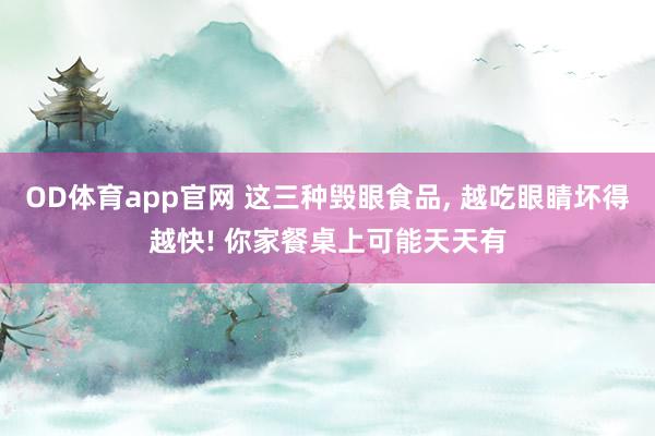 OD体育app官网 这三种毁眼食品， 越吃眼睛坏得越快! 你家餐桌上可能天天有