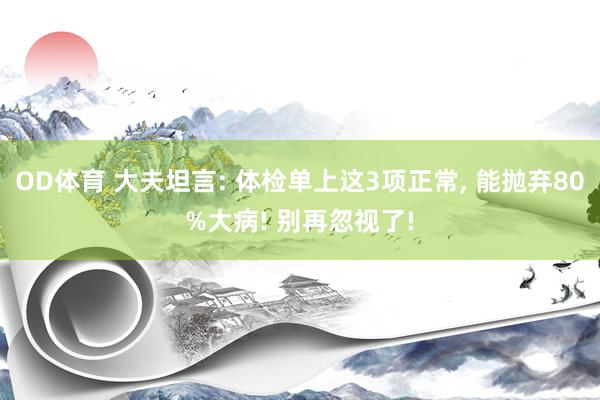 OD体育 大夫坦言: 体检单上这3项正常， 能抛弃80%大病! 别再忽视了!