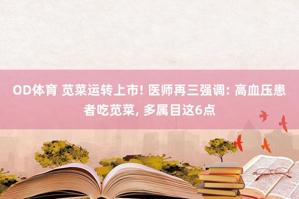 OD体育 苋菜运转上市! 医师再三强调: 高血压患者吃苋菜， 多属目这6点