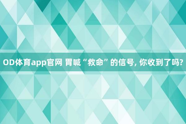 OD体育app官网 胃喊“救命”的信号， 你收到了吗?