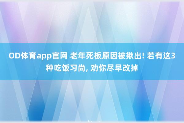 OD体育app官网 老年死板原因被揪出! 若有这3种吃饭习尚， 劝你尽早改掉