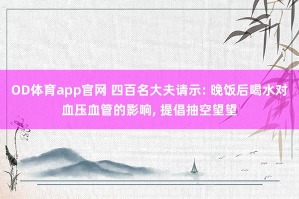 OD体育app官网 四百名大夫请示: 晚饭后喝水对血压血管的影响， 提倡抽空望望