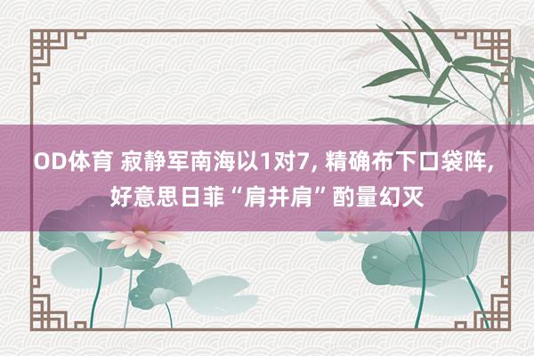 OD体育 寂静军南海以1对7， 精确布下口袋阵， 好意思日菲“肩并肩”酌量幻灭