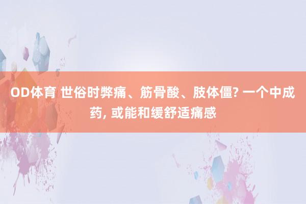 OD体育 世俗时弊痛、筋骨酸、肢体僵? 一个中成药， 或能和缓舒适痛感