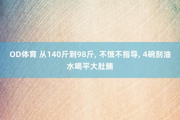 OD体育 从140斤到98斤， 不饿不指导， 4碗刮油水喝平大肚腩