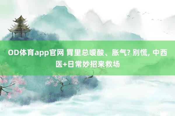 OD体育app官网 胃里总嗳酸、胀气? 别慌， 中西医+日常妙招来救场