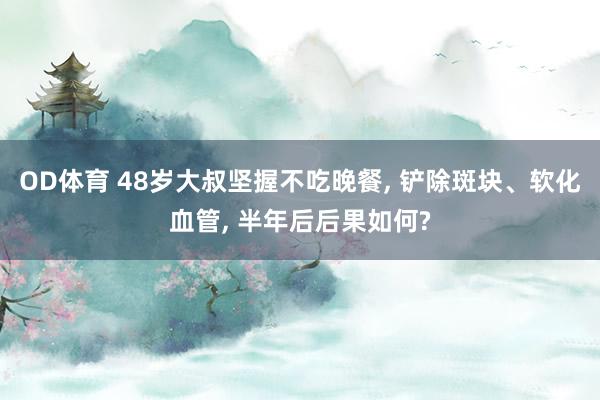 OD体育 48岁大叔坚握不吃晚餐， 铲除斑块、软化血管， 半年后后果如何?