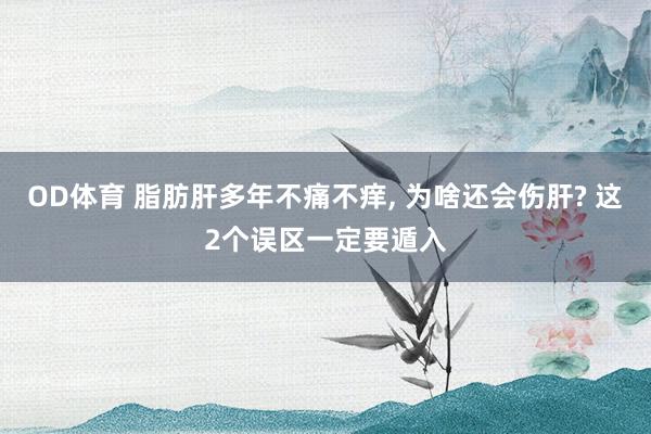 OD体育 脂肪肝多年不痛不痒， 为啥还会伤肝? 这2个误区一定要遁入