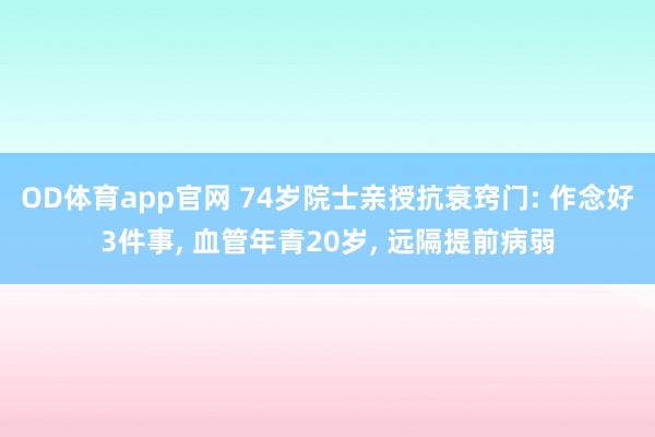 OD体育app官网 74岁院士亲授抗衰窍门: 作念好3件事， 血管年青20岁， 远隔提前病弱