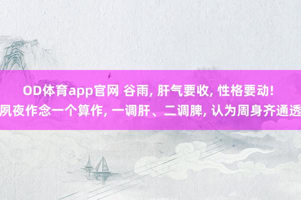OD体育app官网 谷雨, 肝气要收, 性格要动! 夙夜作念一个算作, 一调肝、二调脾, 认为周身齐通透