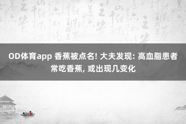 OD体育app 香蕉被点名! 大夫发现: 高血脂患者常吃香蕉, 或出现几变化