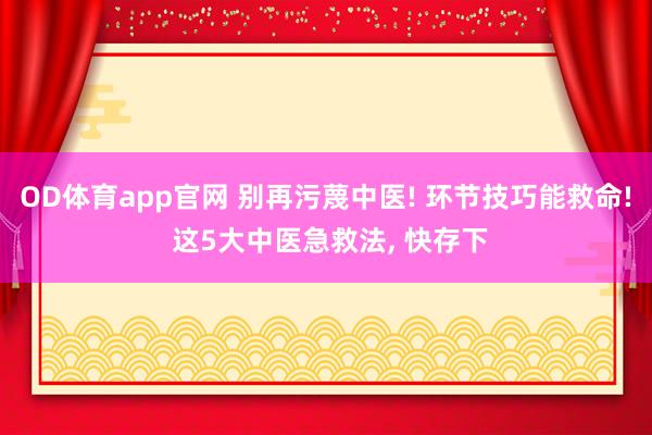 OD体育app官网 别再污蔑中医! 环节技巧能救命! 这5大中医急救法， 快存下