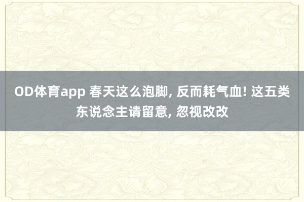 OD体育app 春天这么泡脚, 反而耗气血! 这五类东说念主请留意, 忽视改改