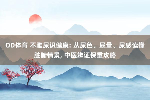 OD体育 不雅尿识健康: 从尿色、尿量、尿感读懂脏腑情景， 中医辨证保重攻略
