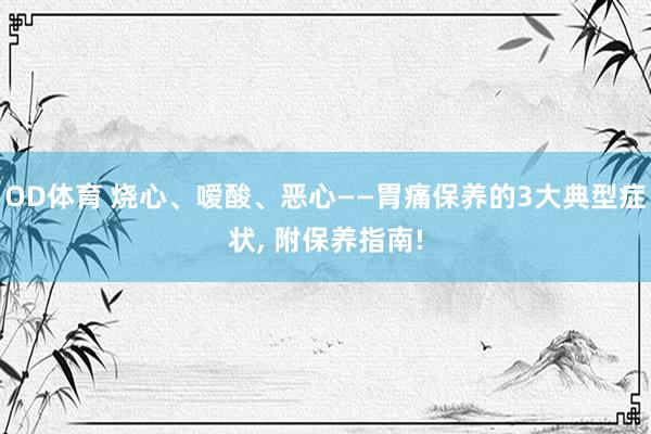 OD体育 烧心、嗳酸、恶心——胃痛保养的3大典型症状， 附保养指南!