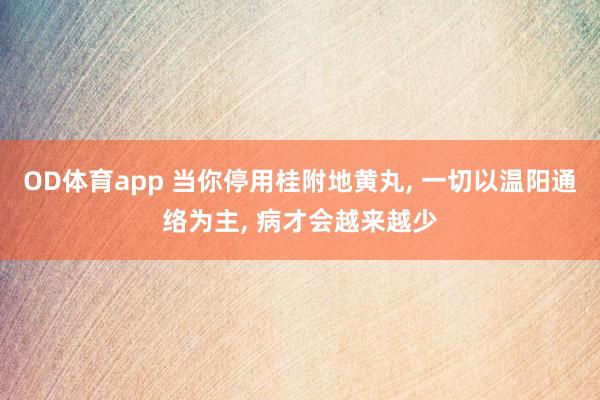 OD体育app 当你停用桂附地黄丸， 一切以温阳通络为主， 病才会越来越少
